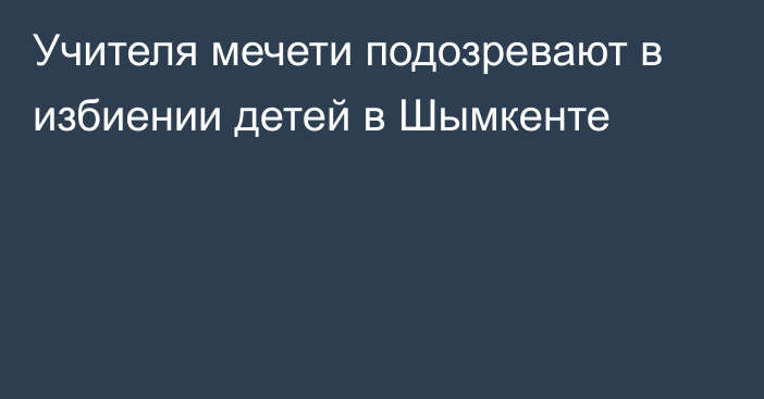 Учителя мечети подозревают в избиении детей в Шымкенте