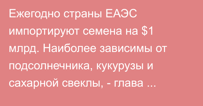 Ежегодно страны ЕАЭС импортируют семена на $1 млрд. Наиболее зависимы от подсолнечника, кукурузы и сахарной свеклы, - глава отдела ЕЭК А.Дробышевский