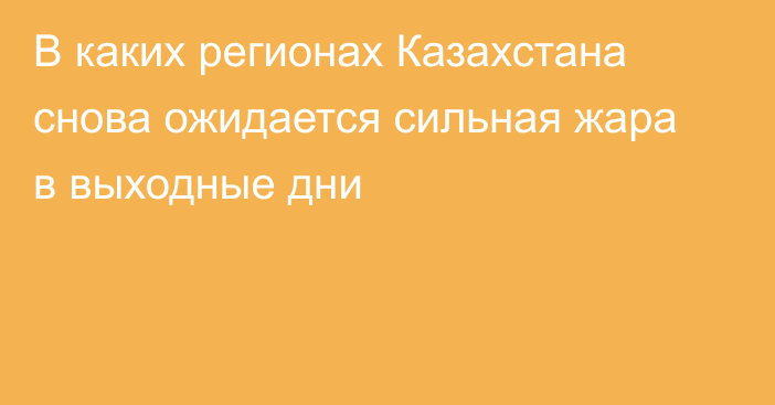 В каких регионах Казахстана снова ожидается сильная жара в выходные дни