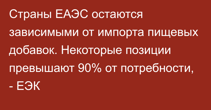 Страны ЕАЭС остаются зависимыми от импорта пищевых добавок. Некоторые позиции превышают 90% от потребности, - ЕЭК