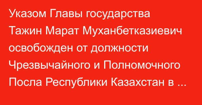 Указом Главы государства Тажин Марат Муханбетказиевич освобожден от должности Чрезвычайного и Полномочного Посла Республики Казахстан в Чешской Республике