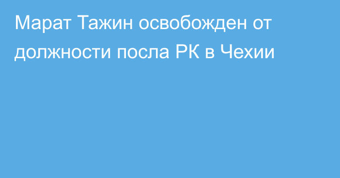 Марат Тажин освобожден от должности посла РК в Чехии