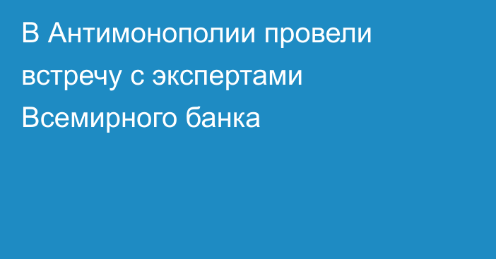 В Антимонополии провели встречу с экспертами Всемирного банка