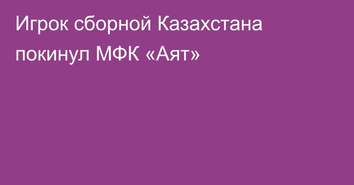 Игрок сборной Казахстана покинул МФК «Аят»