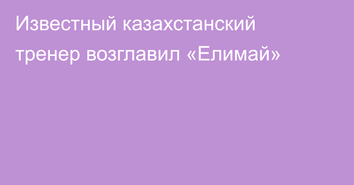 Известный казахстанский тренер возглавил «Елимай»