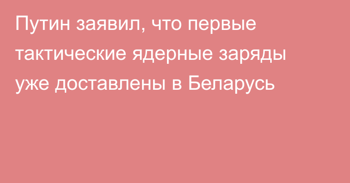 Путин заявил, что первые тактические ядерные заряды уже доставлены в Беларусь