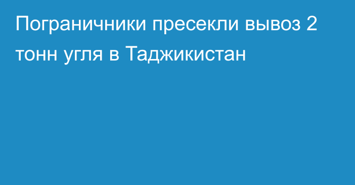 Пограничники пресекли вывоз 2 тонн угля в Таджикистан