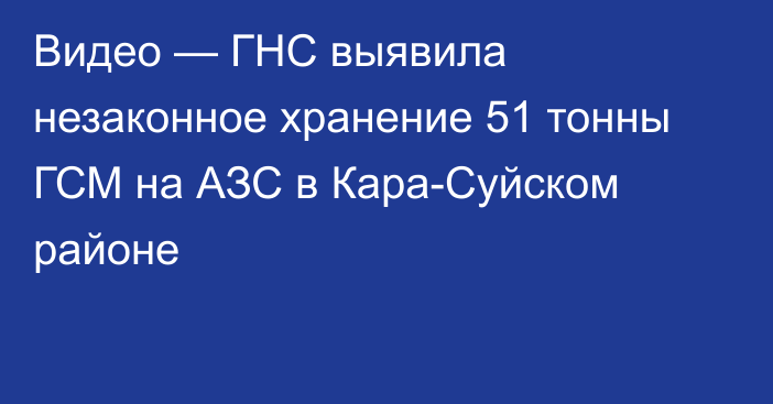 Видео — ГНС выявила незаконное хранение 51 тонны ГСМ на АЗС в Кара-Суйском районе