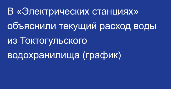 В «Электрических станциях» объяснили текущий расход воды из Токтогульского водохранилища (график)