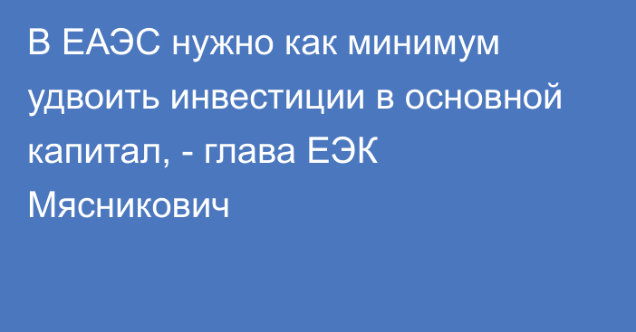 В ЕАЭС нужно как минимум удвоить инвестиции в основной капитал, - глава ЕЭК Мясникович