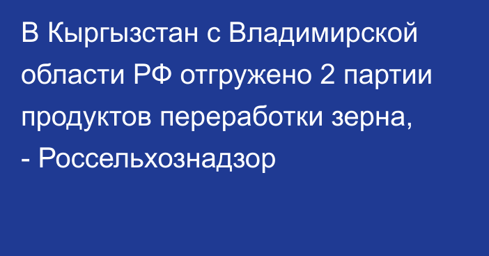 В Кыргызстан с Владимирской области РФ отгружено 2 партии продуктов переработки зерна, - Россельхознадзор