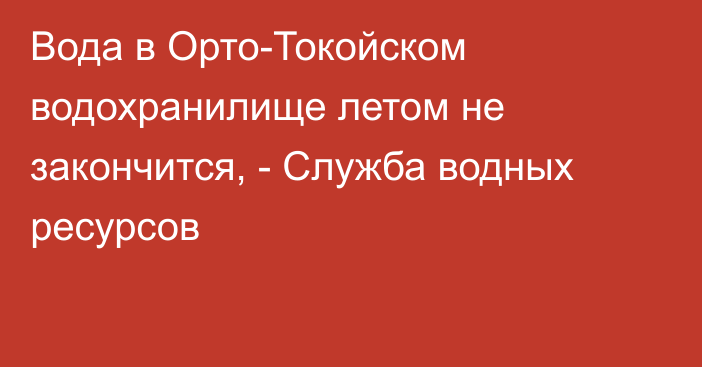 Вода в Орто-Токойском водохранилище летом не закончится, - Служба водных ресурсов