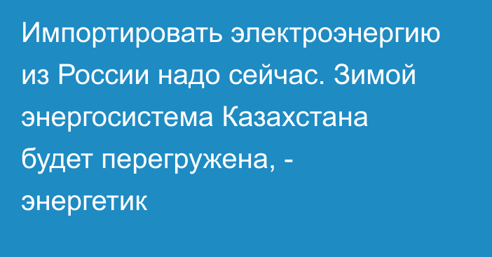 Импортировать электроэнергию из России надо сейчас. Зимой энергосистема Казахстана будет перегружена, - энергетик