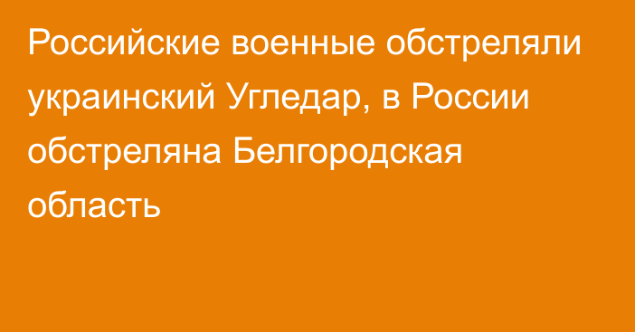 Российские военные обстреляли украинский Угледар, в России обстреляна Белгородская область