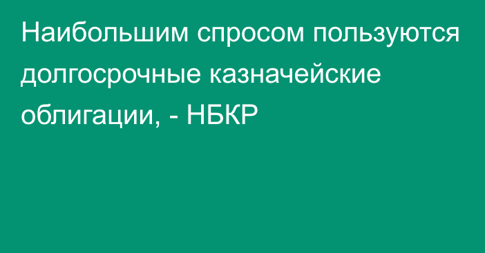 Наибольшим спросом пользуются долгосрочные казначейские облигации, - НБКР