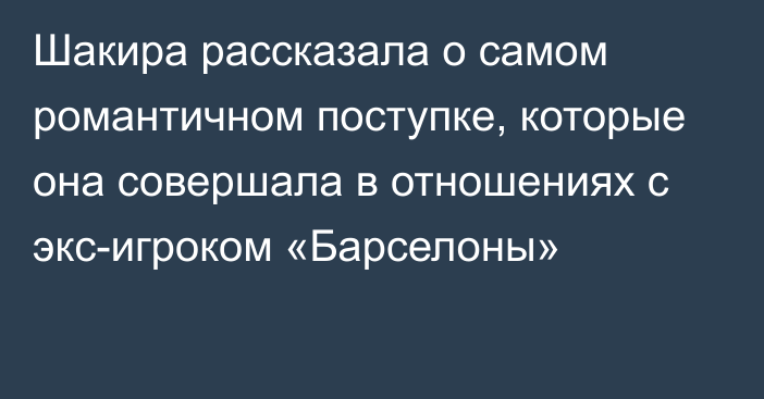 Шакира рассказала о самом романтичном поступке, которые она совершала в отношениях с экс-игроком «Барселоны»