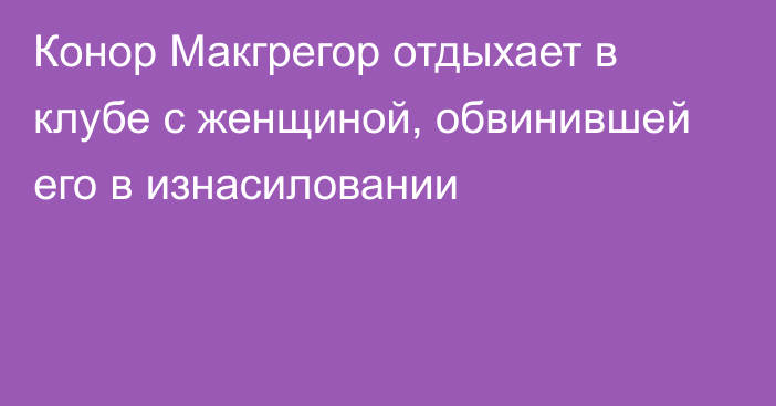 Конор Макгрегор отдыхает в клубе с женщиной, обвинившей его в изнасиловании