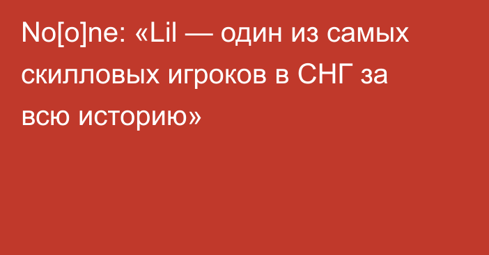 No[o]ne: «Lil — один из самых скилловых игроков в СНГ за всю историю»