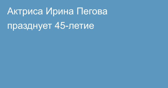 Актриса Ирина Пегова празднует 45-летие