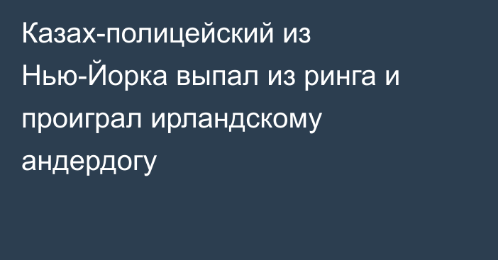 Казах-полицейский из Нью-Йорка выпал из ринга и проиграл ирландскому андердогу