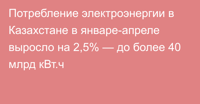 Потребление электроэнергии в Казахстане в январе-апреле выросло на 2,5% — до более 40 млрд кВт.ч