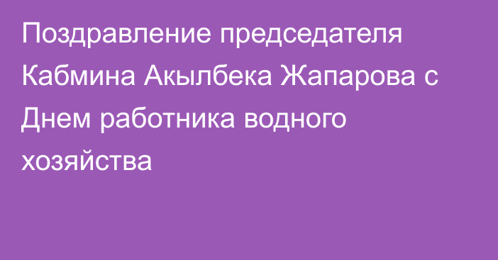 Поздравление председателя Кабмина Акылбека Жапарова с Днем работника водного хозяйства