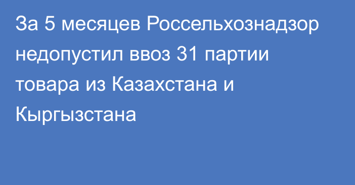 За 5 месяцев Россельхознадзор недопустил ввоз 31 партии товара из Казахстана и Кыргызстана