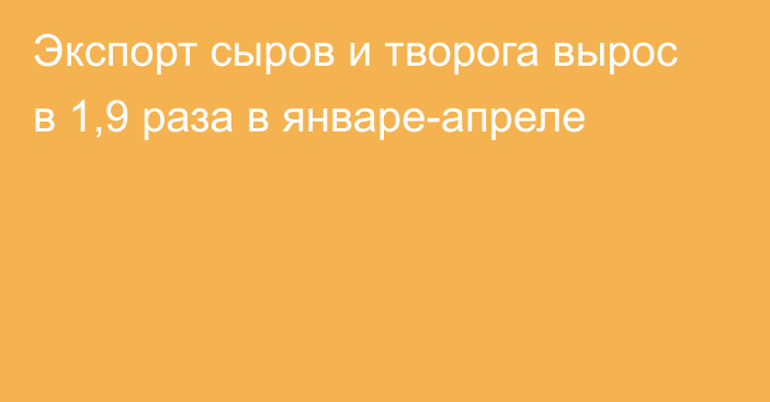 Экспорт сыров и творога вырос в 1,9 раза в январе-апреле