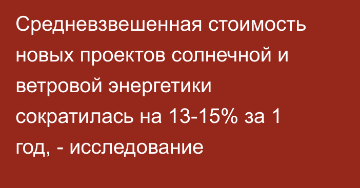 Cредневзвешенная стоимость новых проектов солнечной и ветровой энергетики сократилась на 13-15% за 1 год, - исследование