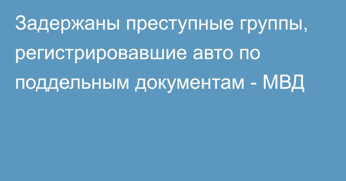 Задержаны преступные группы, регистрировавшие авто по поддельным документам - МВД