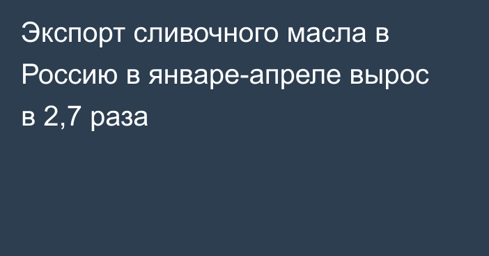 Экспорт сливочного масла в Россию в январе-апреле вырос в 2,7 раза