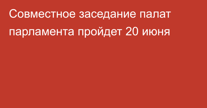 Совместное заседание палат парламента пройдет 20 июня