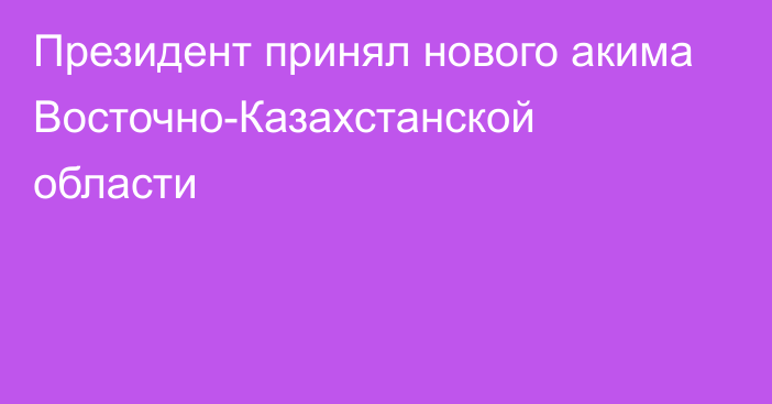 Президент принял нового акима Восточно-Казахстанской области