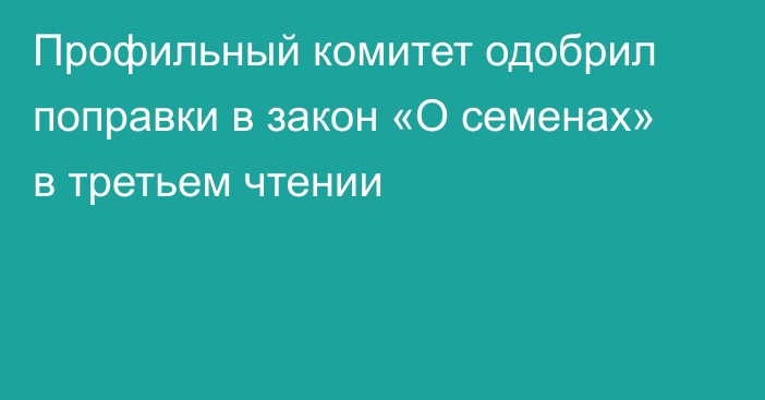 Профильный комитет одобрил поправки в закон «О семенах» в третьем чтении