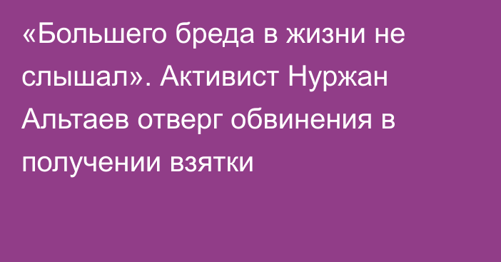 «Большего бреда в жизни не слышал». Активист Нуржан Альтаев отверг обвинения в получении взятки