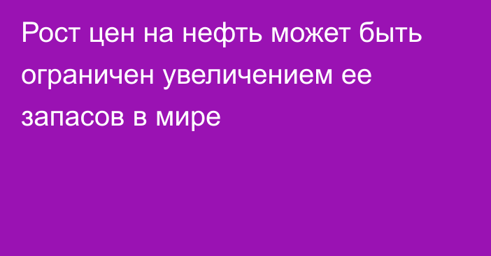 Рост цен на нефть может быть ограничен увеличением ее запасов в мире