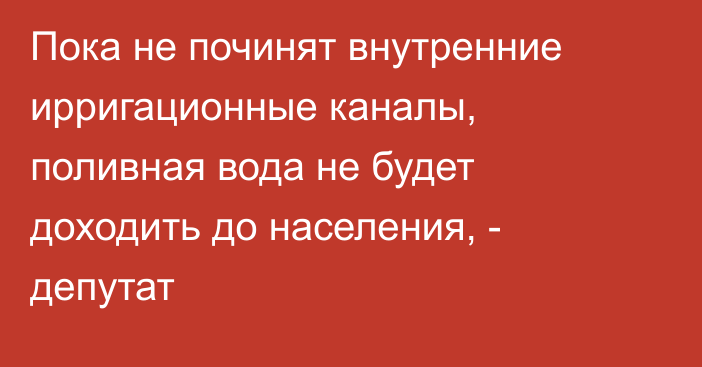 Пока не починят внутренние ирригационные каналы, поливная вода не будет доходить до населения, - депутат