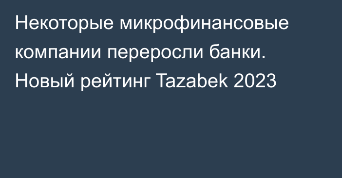 Некоторые микрофинансовые компании переросли банки. Новый рейтинг Tazabek 2023