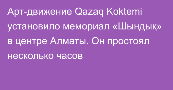 Арт-движение Qazaq Koktemi  установило мемориал «Шындық» в центре Алматы. Он простоял несколько часов