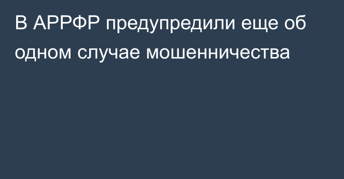 В АРРФР предупредили еще об одном случае мошенничества