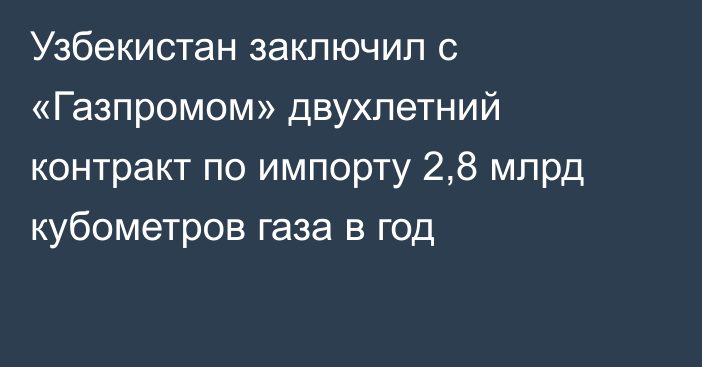 Узбекистан заключил с «Газпромом» двухлетний контракт по импорту 2,8 млрд кубометров газа в год