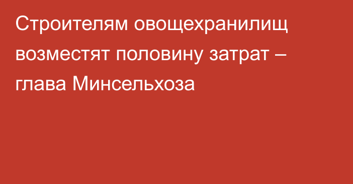 Строителям овощехранилищ возместят половину затрат – глава Минсельхоза