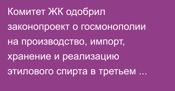 Комитет ЖК одобрил законопроект о госмонополии на производство, импорт, хранение и реализацию этилового спирта в третьем чтении