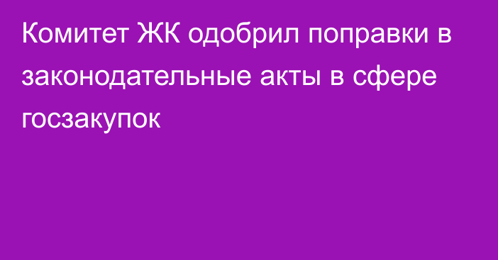 Комитет ЖК одобрил поправки в законодательные акты в сфере госзакупок