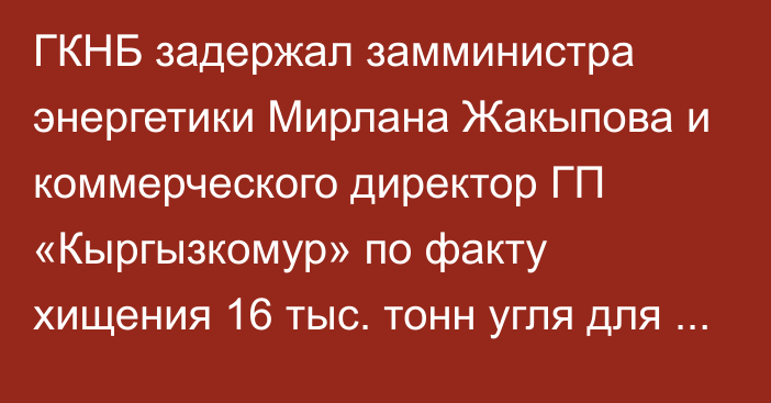 ГКНБ задержал замминистра энергетики Мирлана Жакыпова и коммерческого директор ГП «Кыргызкомур» по факту хищения 16 тыс. тонн угля для Бишкекской ТЭЦ