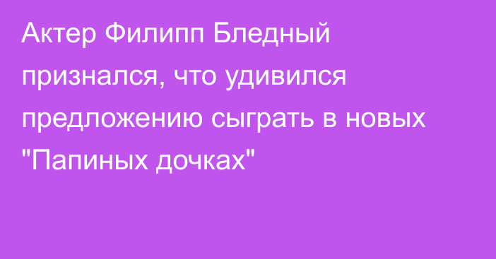 Актер Филипп Бледный признался, что удивился предложению сыграть в новых 