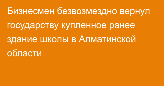 Бизнесмен безвозмездно вернул государству купленное ранее здание школы в Алматинской области