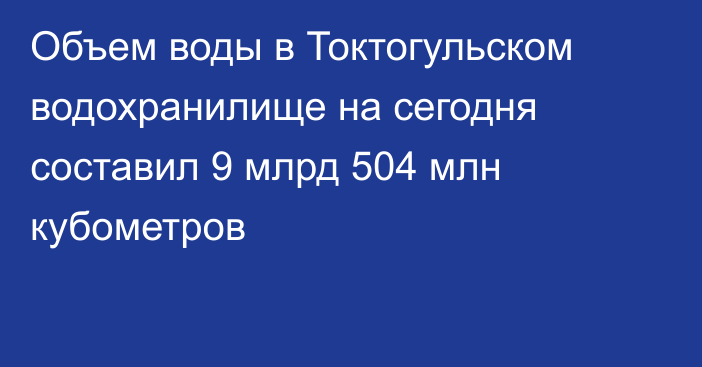 Объем воды в Токтогульском водохранилище на сегодня составил 9 млрд 504 млн кубометров