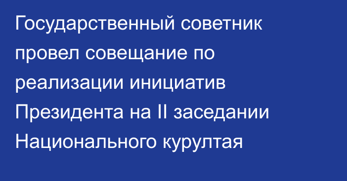 Государственный советник провел совещание  по реализации инициатив Президента  на II заседании Национального курултая