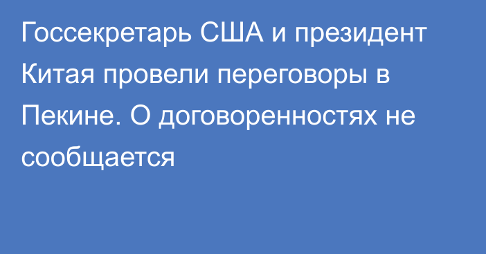 Госсекретарь США и президент Китая провели переговоры в Пекине. О договоренностях не сообщается